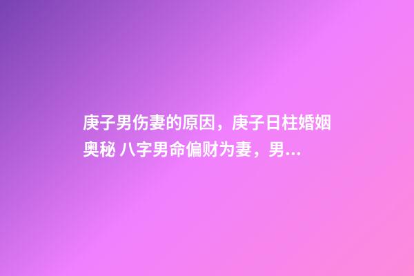 庚子男伤妻的原因，庚子日柱婚姻奥秘 八字男命偏财为妻，男命八字一个正财，一个偏-第1张-观点-玄机派